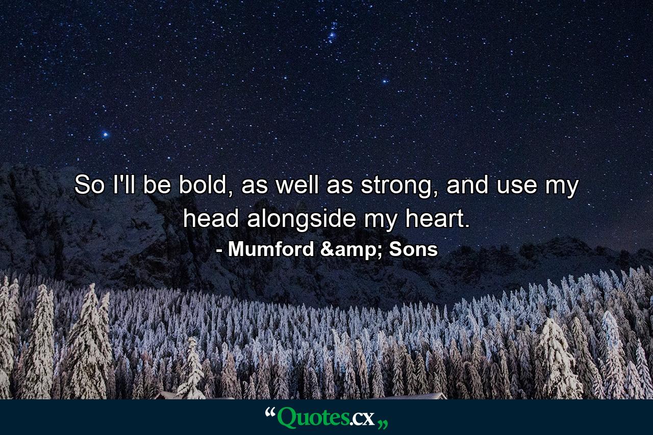 So I'll be bold, as well as strong, and use my head alongside my heart. - Quote by Mumford & Sons