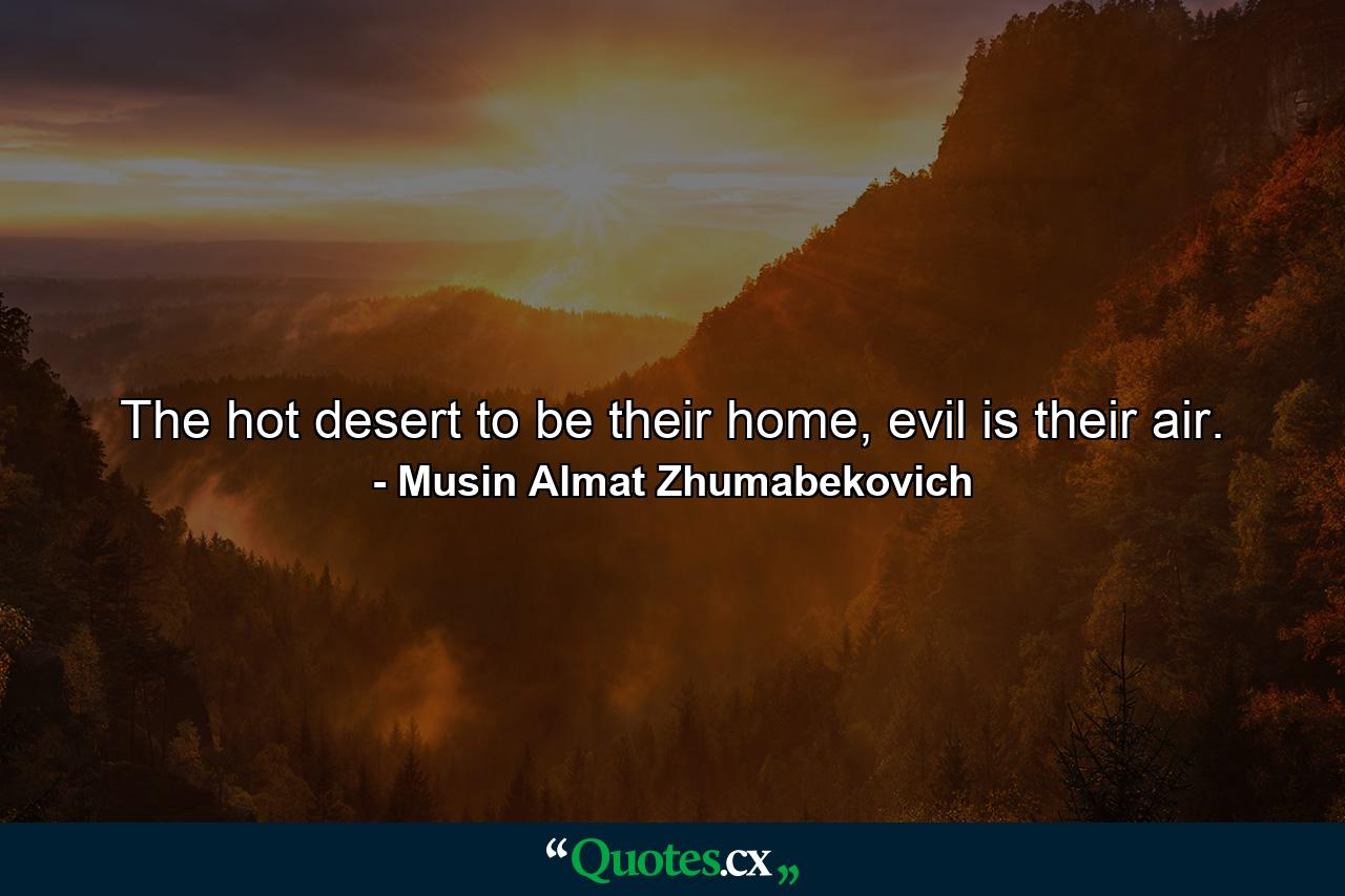 The hot desert to be their home, evil is their air. - Quote by Musin Almat Zhumabekovich