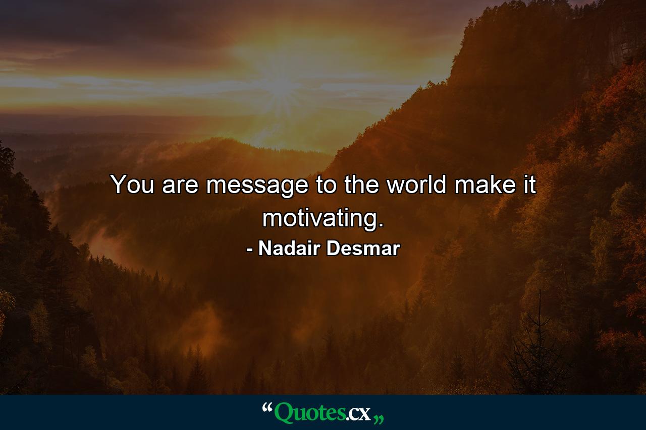 You are message to the world make it motivating. - Quote by Nadair Desmar