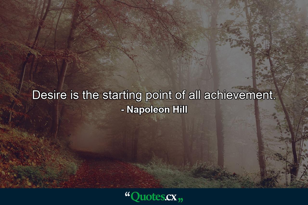 Desire is the starting point of all achievement. - Quote by Napoleon Hill