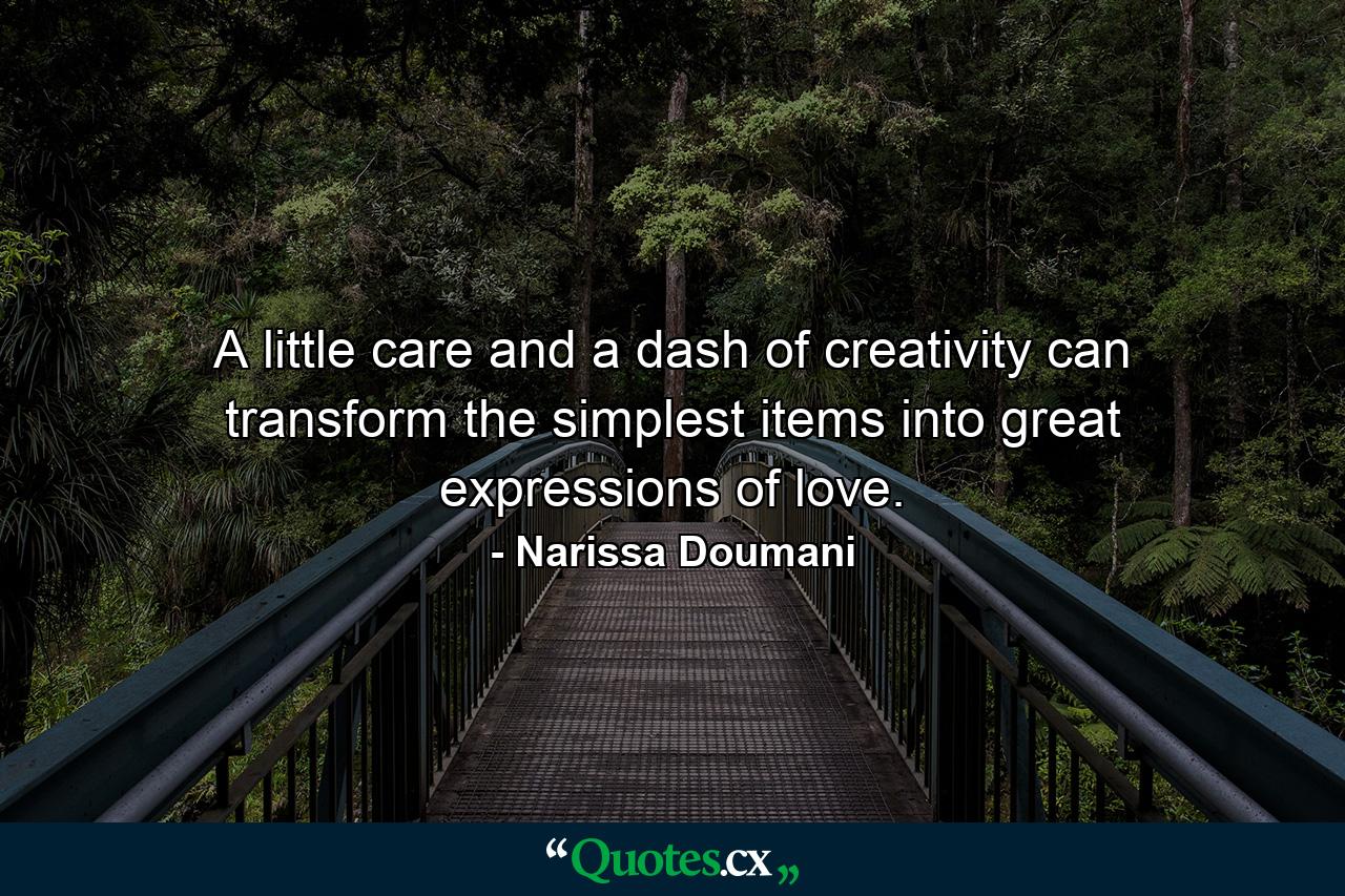 A little care and a dash of creativity can transform the simplest items into great expressions of love. - Quote by Narissa Doumani