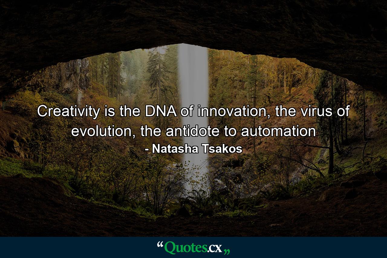 Creativity is the DNA of innovation, the virus of evolution, the antidote to automation - Quote by Natasha Tsakos