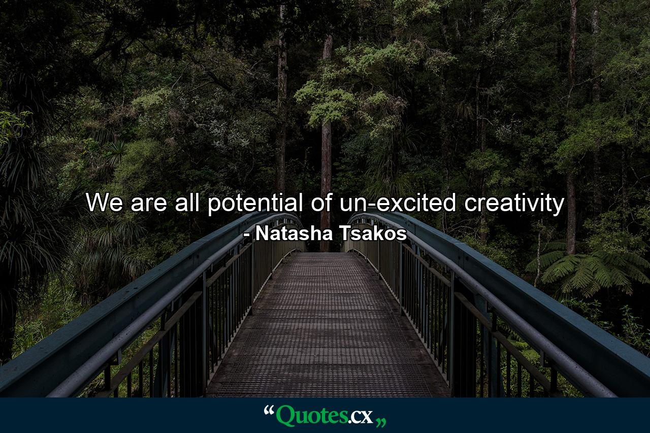 We are all potential of un-excited creativity - Quote by Natasha Tsakos