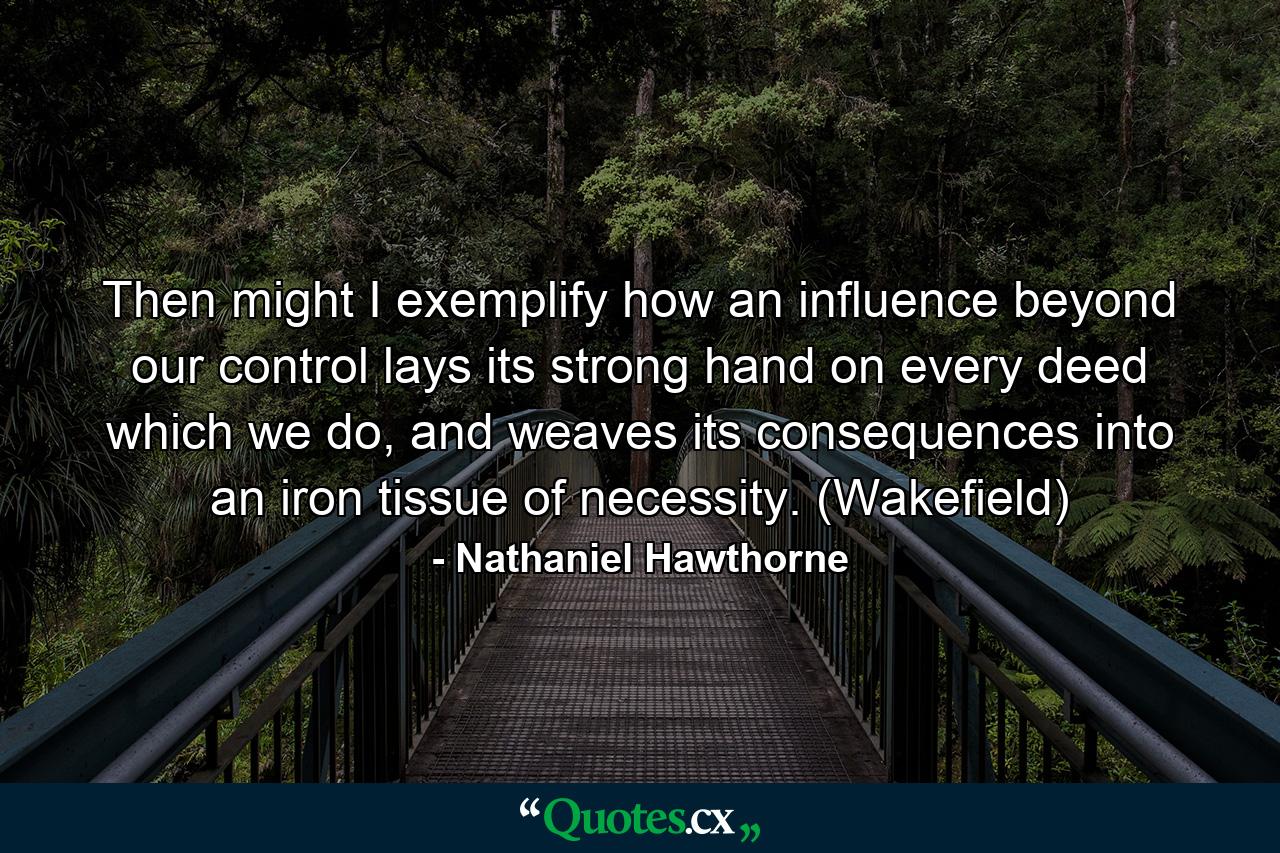 Then might I exemplify how an influence beyond our control lays its strong hand on every deed which we do, and weaves its consequences into an iron tissue of necessity. (Wakefield) - Quote by Nathaniel Hawthorne