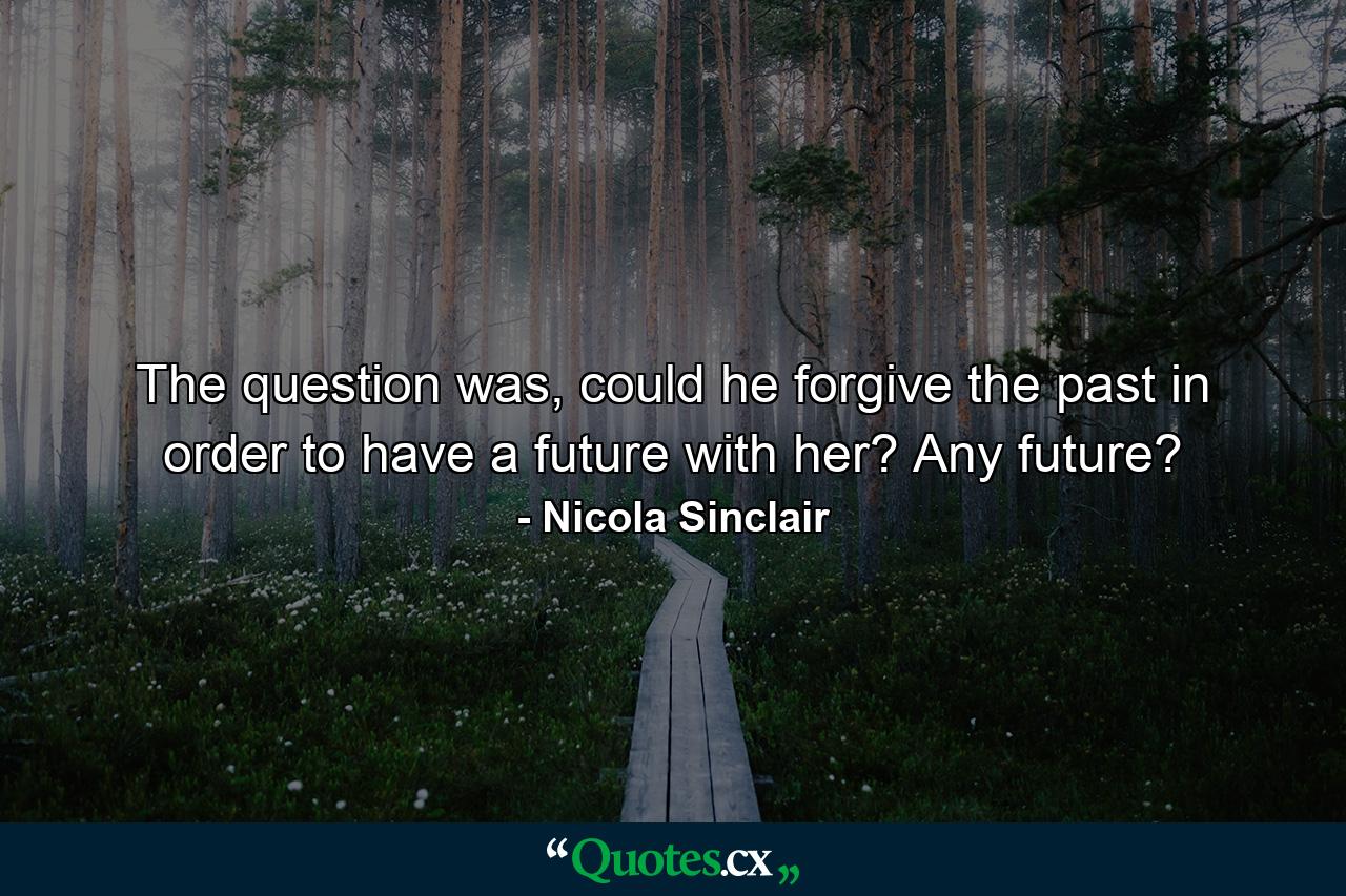 The question was, could he forgive the past in order to have a future with her? Any future? - Quote by Nicola Sinclair