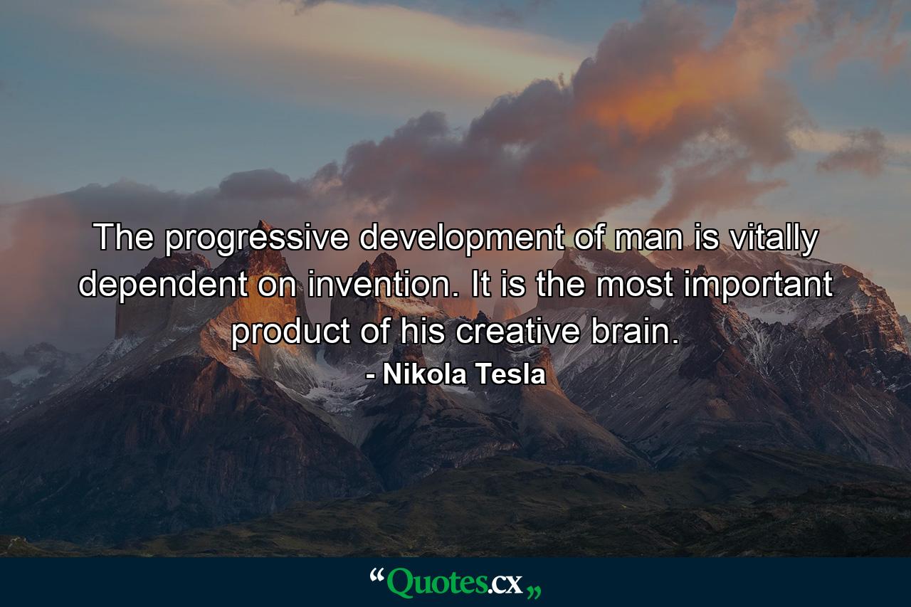 The progressive development of man is vitally dependent on invention. It is the most important product of his creative brain. - Quote by Nikola Tesla