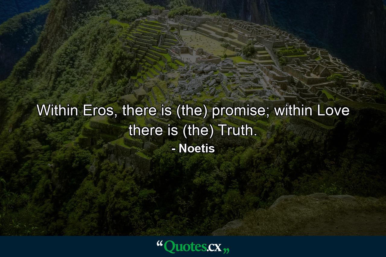 Within Eros, there is (the) promise; within Love there is (the) Truth. - Quote by Noetis