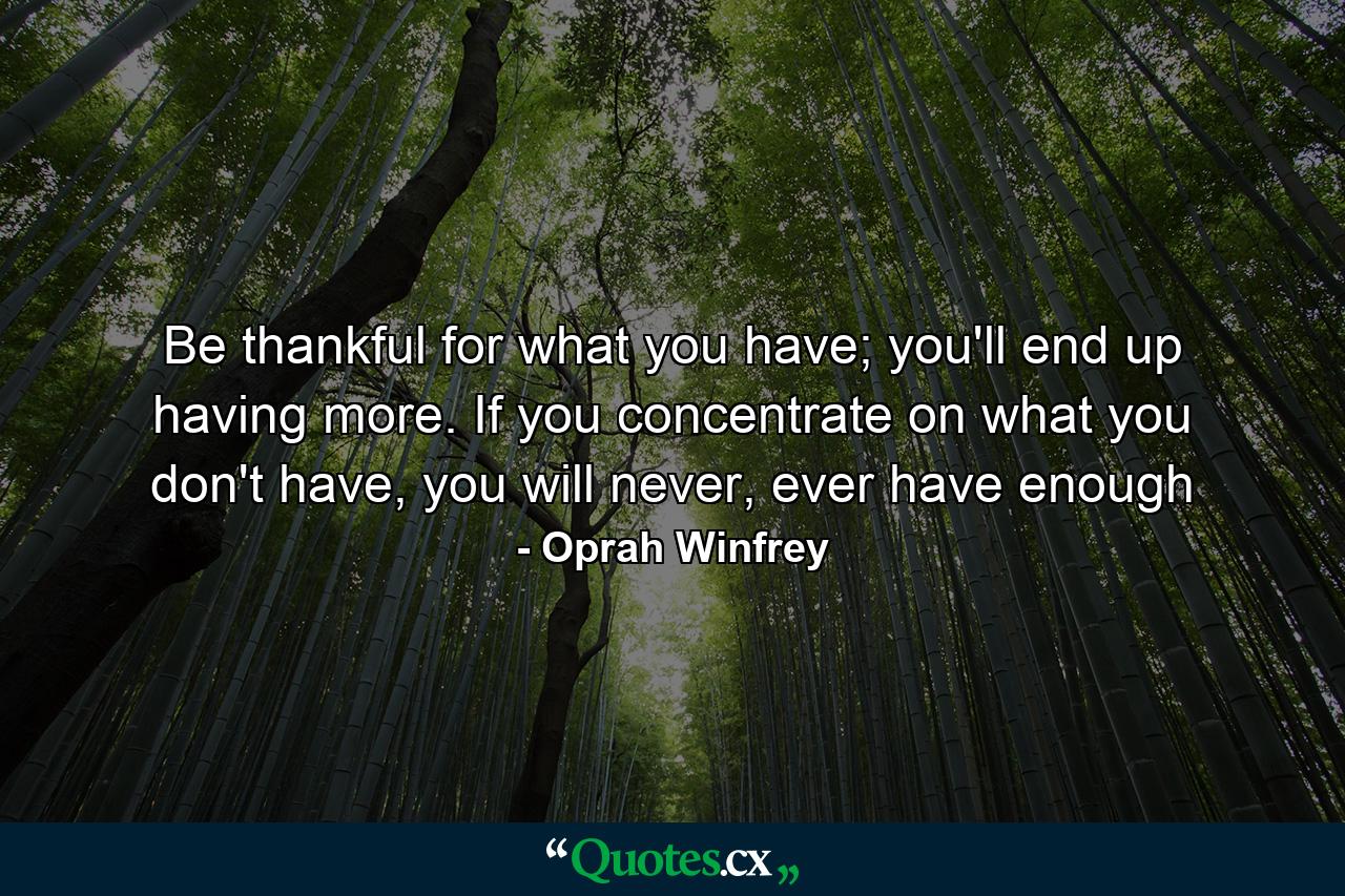 Be thankful for what you have; you'll end up having more. If you concentrate on what you don't have, you will never, ever have enough - Quote by Oprah Winfrey