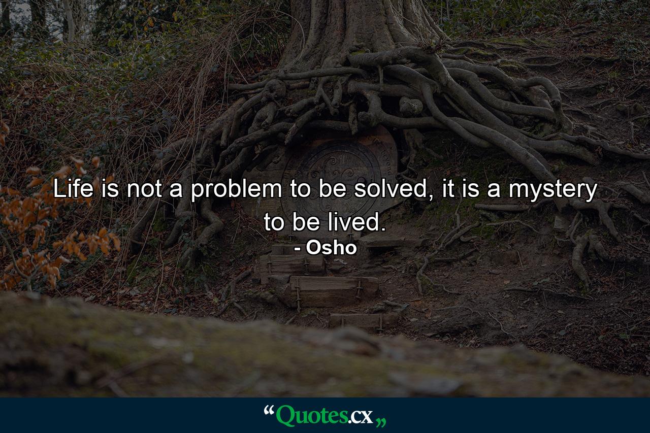 Life is not a problem to be solved, it is a mystery to be lived. - Quote by Osho