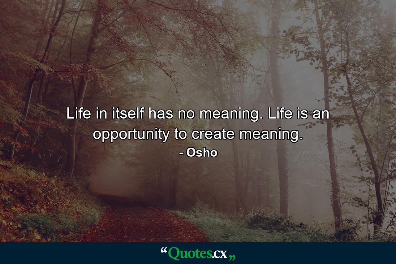 Life in itself has no meaning. Life is an opportunity to create meaning. - Quote by Osho