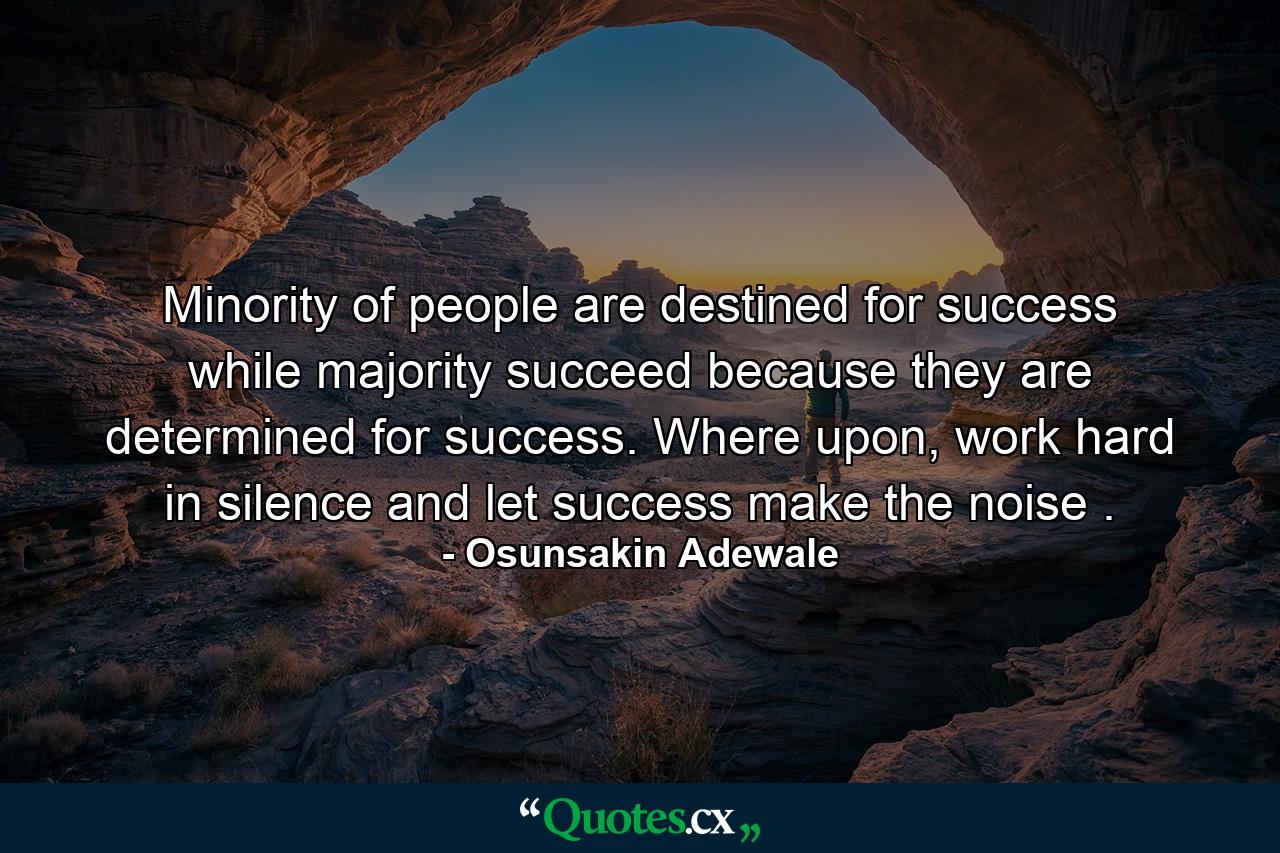 Minority of people are destined for success while majority succeed because they are determined for success. Where upon, work hard in silence and let success make the noise . - Quote by Osunsakin Adewale