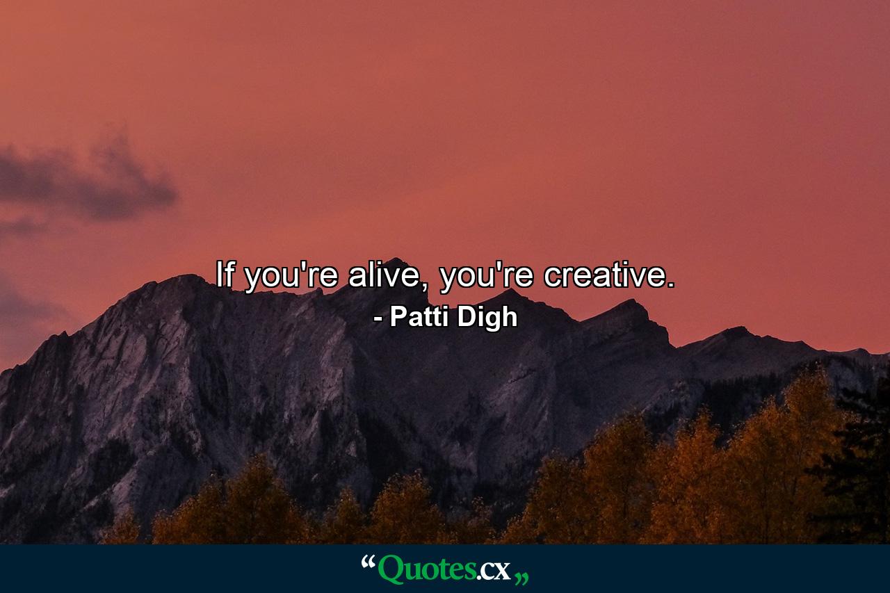 If you're alive, you're creative. - Quote by Patti Digh