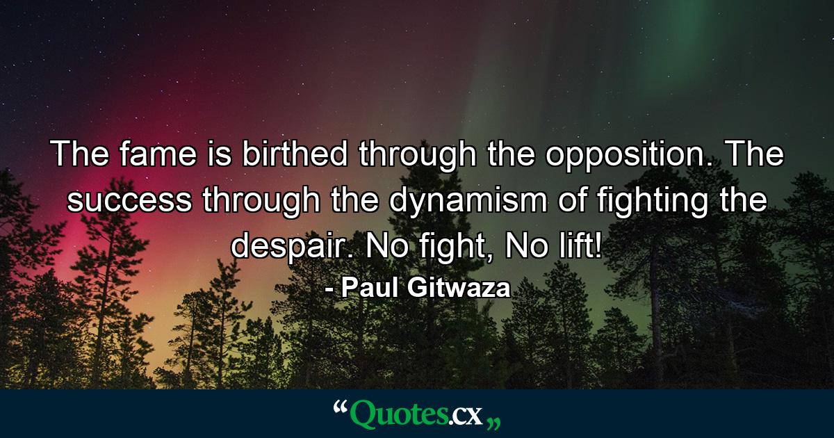 The fame is birthed through the opposition. The success through the dynamism of fighting the despair. No fight, No lift! - Quote by Paul Gitwaza