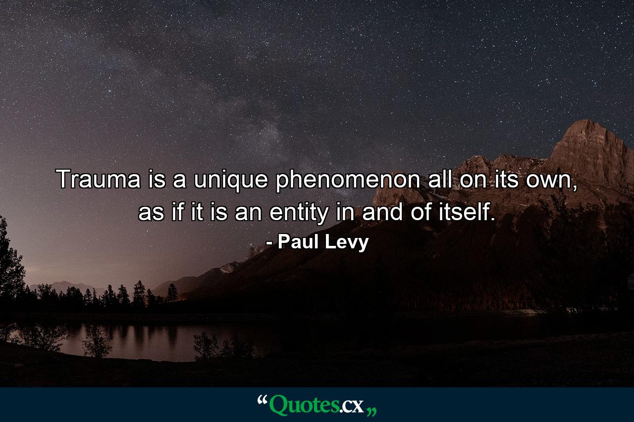 Trauma is a unique phenomenon all on its own, as if it is an entity in and of itself. - Quote by Paul Levy