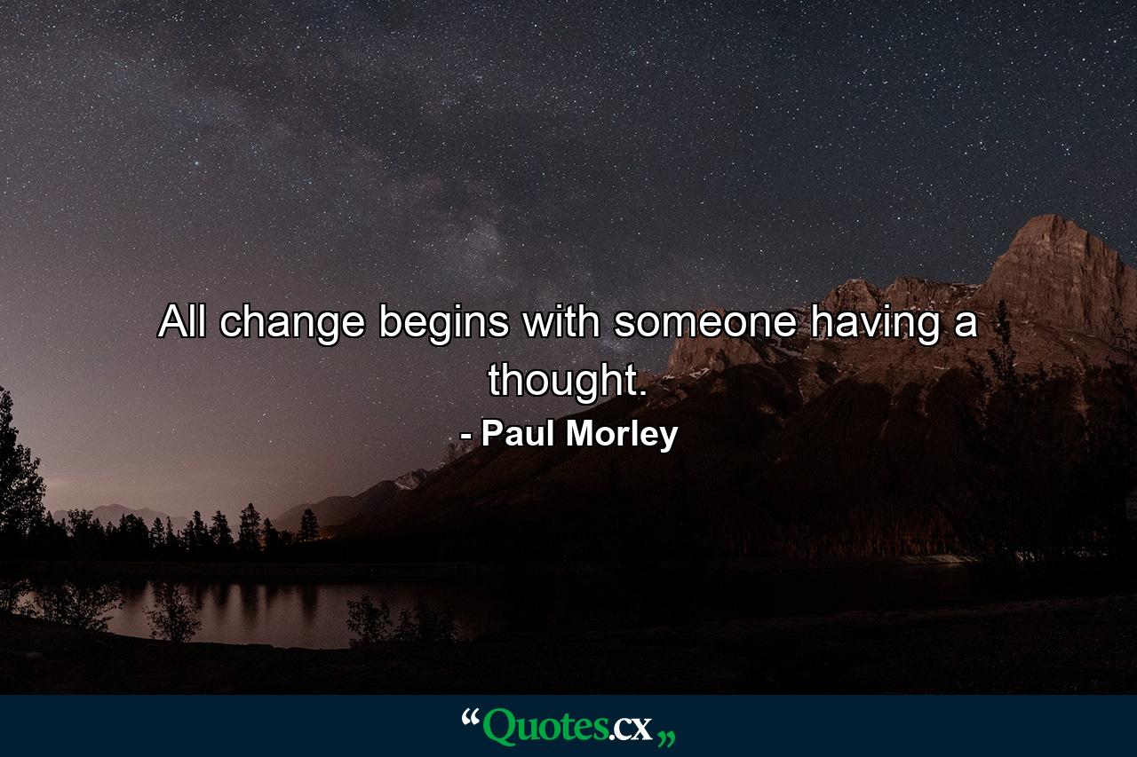 All change begins with someone having a thought. - Quote by Paul Morley