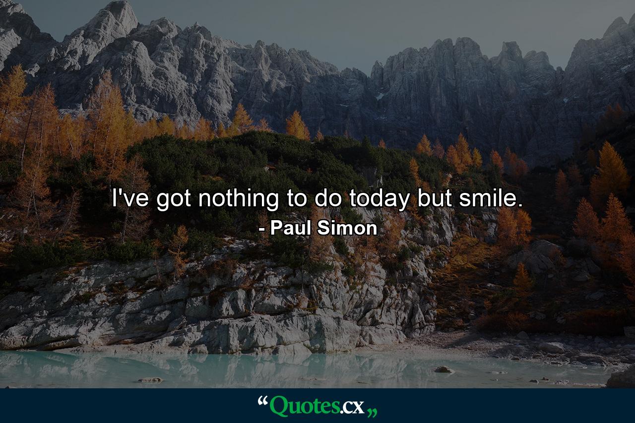 I've got nothing to do today but smile. - Quote by Paul Simon