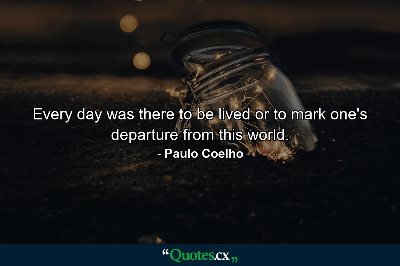 Every day was there to be lived or to mark one's departure from this world. - Quote by Paulo Coelho