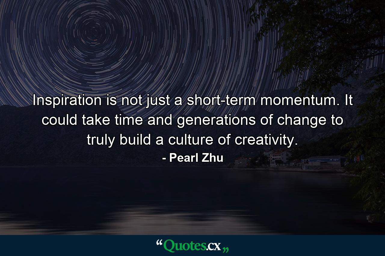 Inspiration is not just a short-term momentum. It could take time and generations of change to truly build a culture of creativity. - Quote by Pearl Zhu