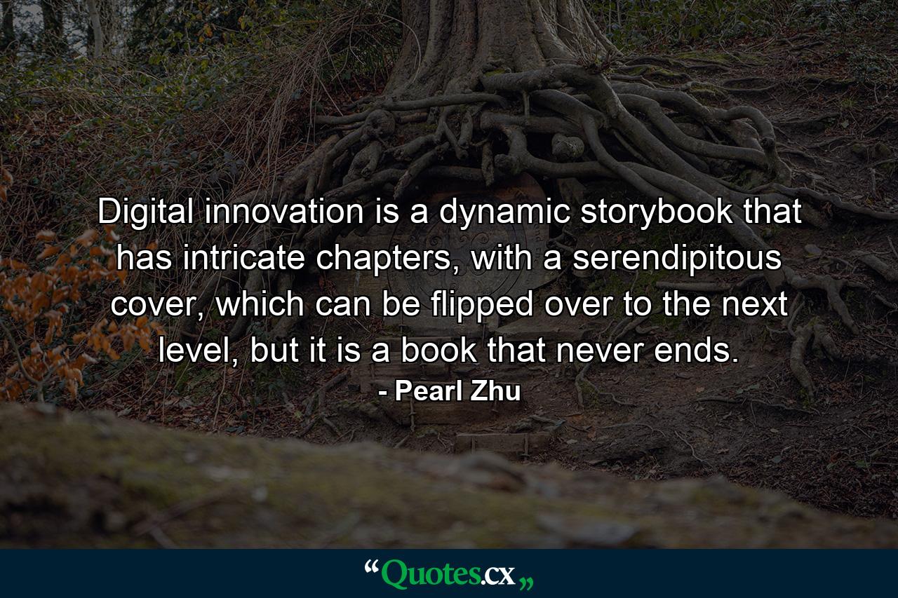 Digital innovation is a dynamic storybook that has intricate chapters, with a serendipitous cover, which can be flipped over to the next level, but it is a book that never ends. - Quote by Pearl Zhu