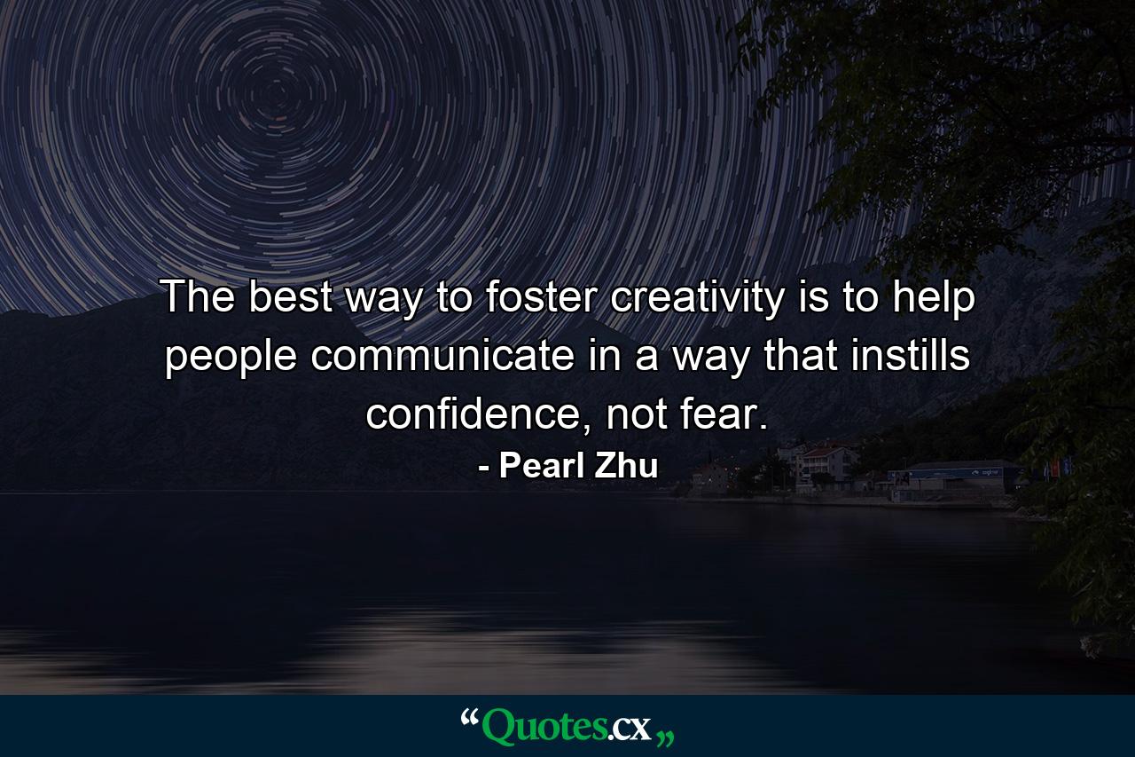 The best way to foster creativity is to help people communicate in a way that instills confidence, not fear. - Quote by Pearl Zhu