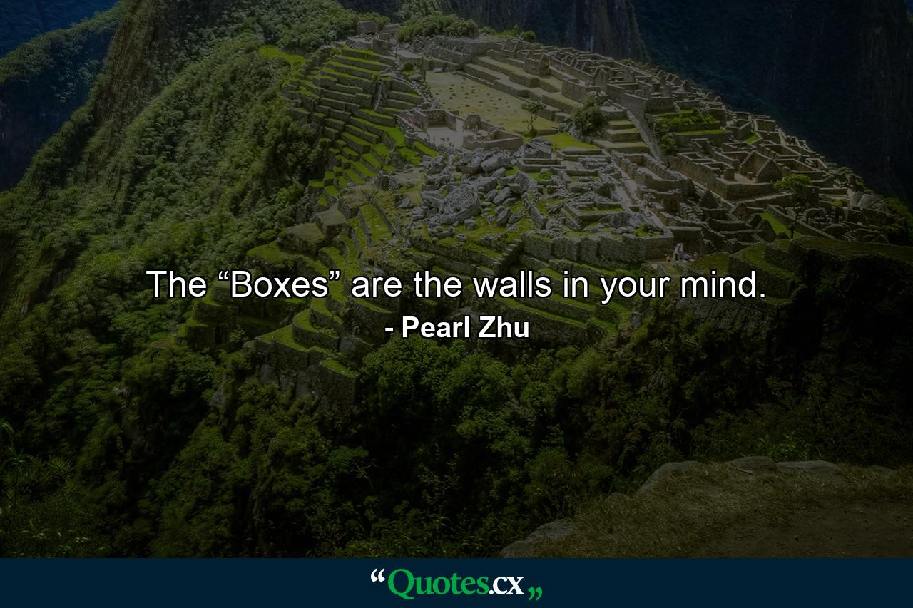 The “Boxes” are the walls in your mind. - Quote by Pearl Zhu