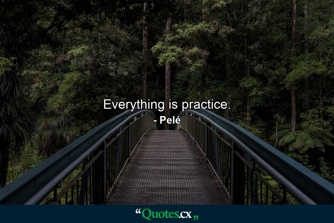 Everything is practice. - Quote by Pelé