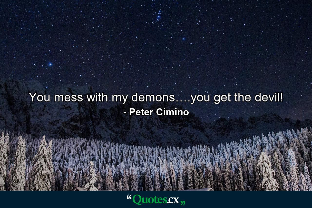 You mess with my demons….you get the devil! - Quote by Peter Cimino