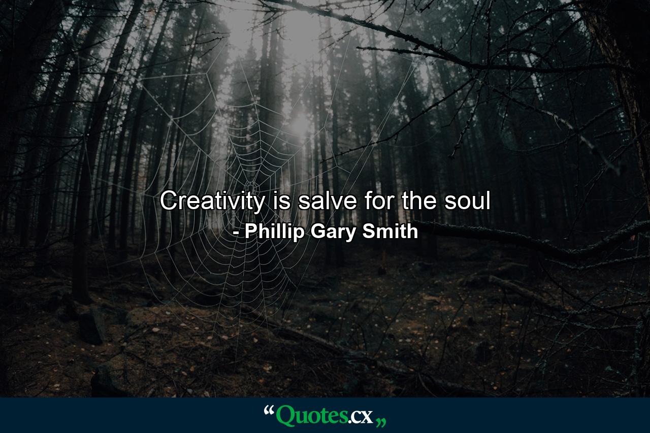 Creativity is salve for the soul - Quote by Phillip Gary Smith