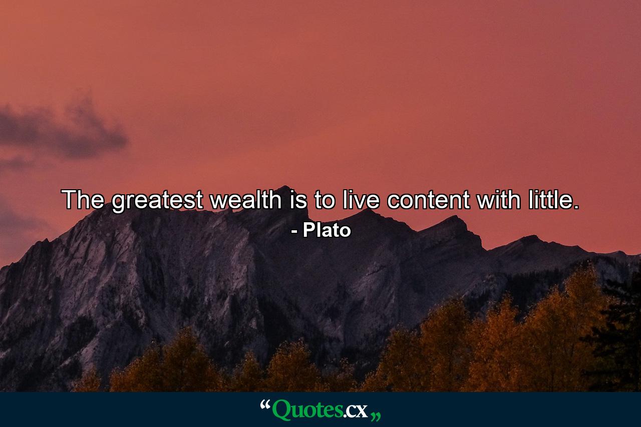 The greatest wealth is to live content with little. - Quote by Plato