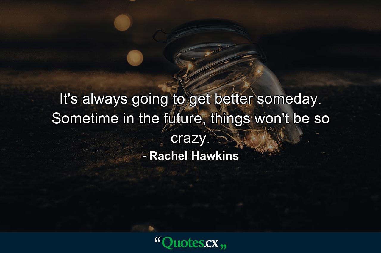 It's always going to get better someday. Sometime in the future, things won't be so crazy. - Quote by Rachel Hawkins