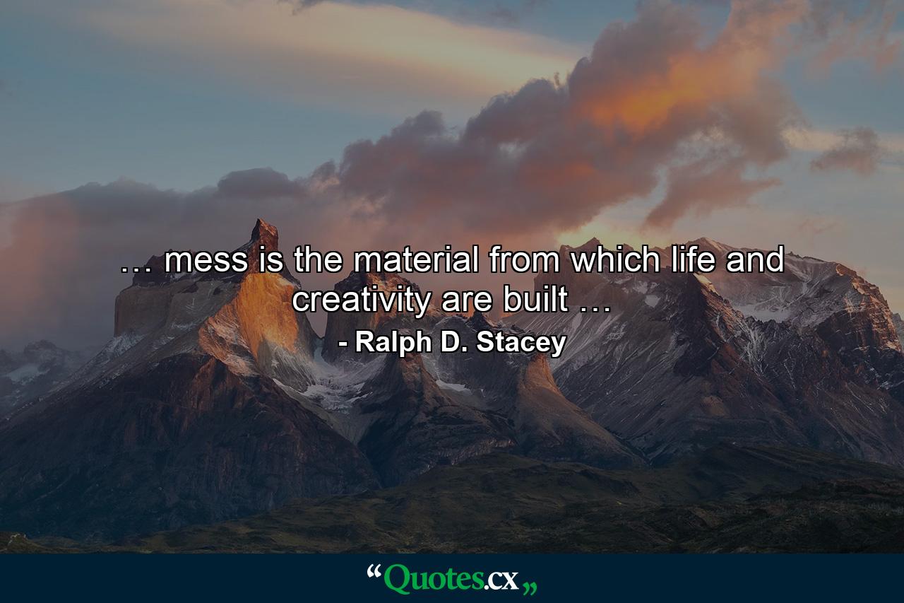 … mess is the material from which life and creativity are built … - Quote by Ralph D. Stacey