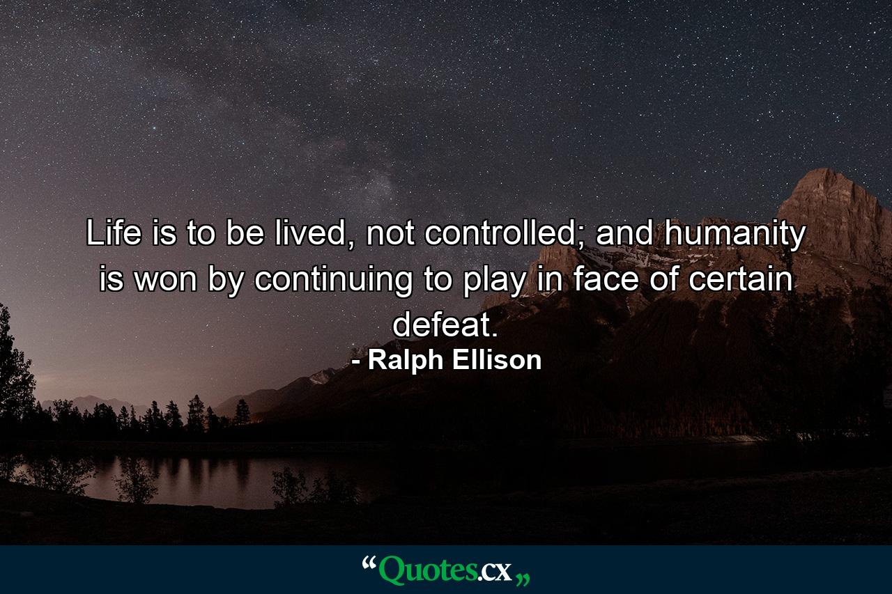 Life is to be lived, not controlled; and humanity is won by continuing to play in face of certain defeat. - Quote by Ralph Ellison