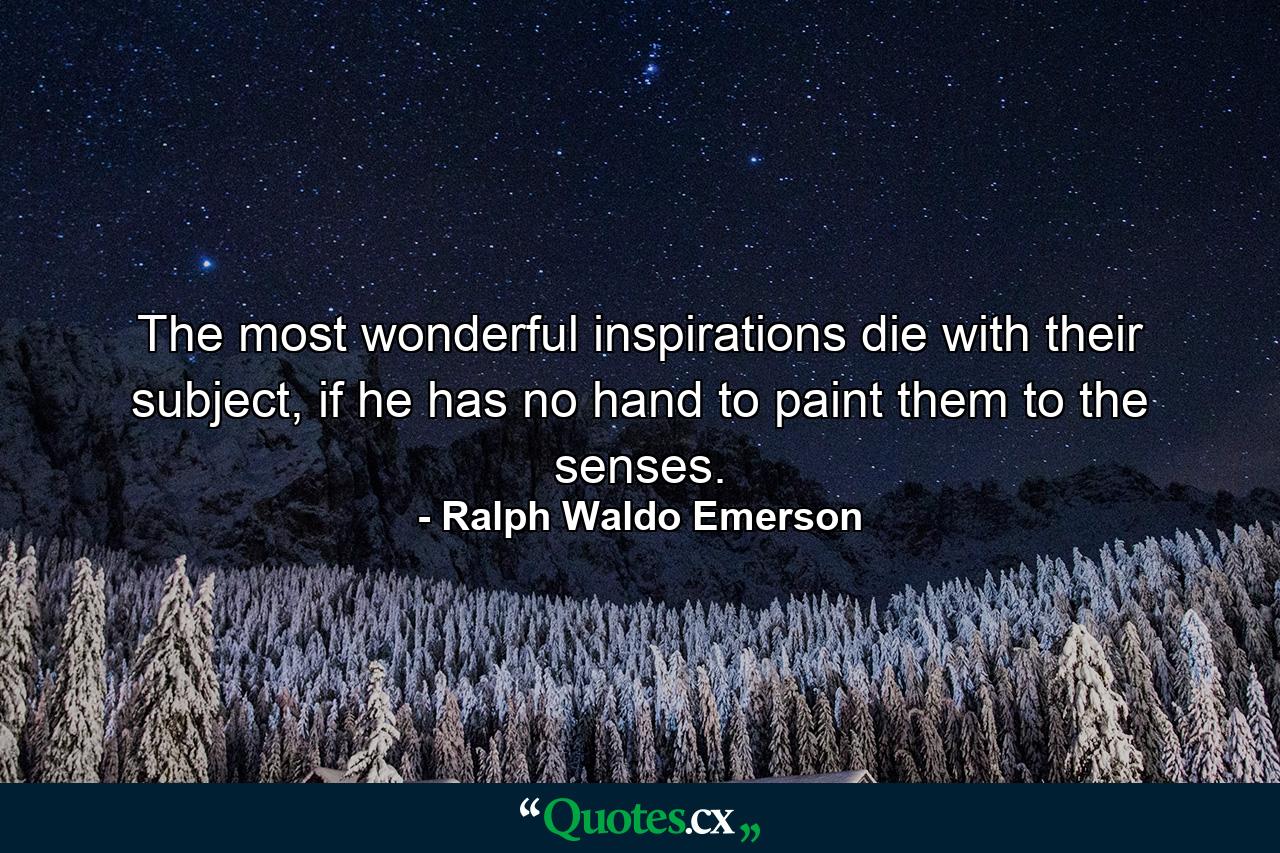 The most wonderful inspirations die with their subject, if he has no hand to paint them to the senses. - Quote by Ralph Waldo Emerson