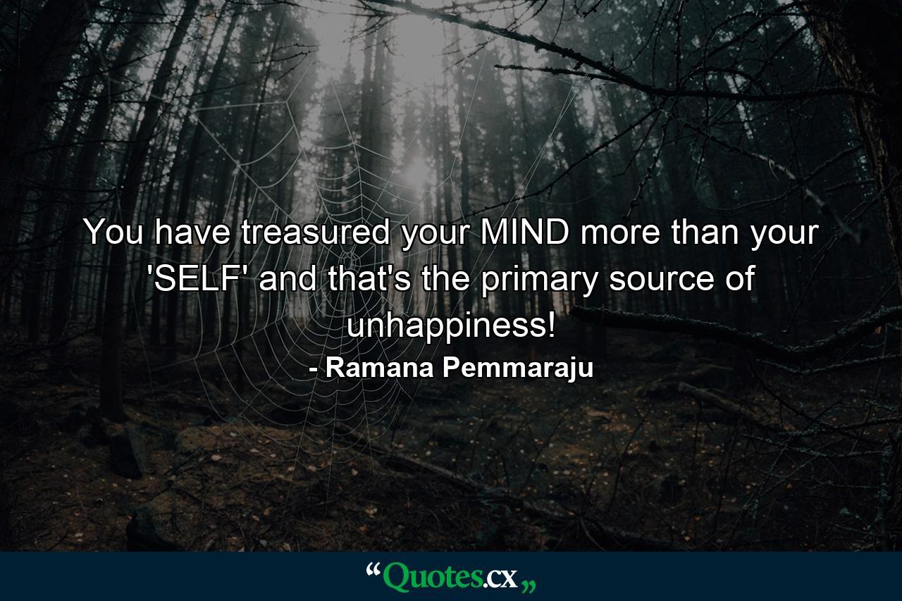 You have treasured your MIND more than your 'SELF' and that's the primary source of unhappiness! - Quote by Ramana Pemmaraju