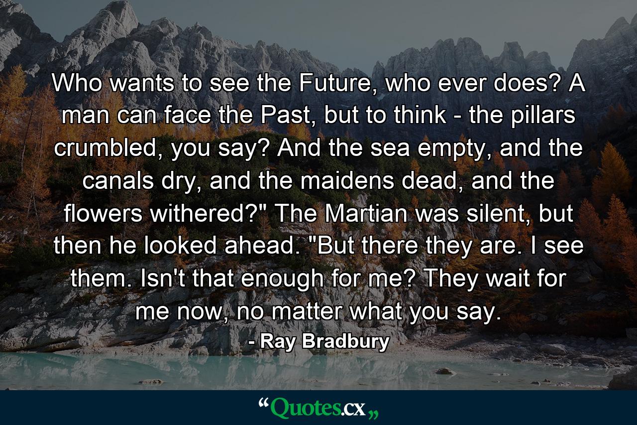 Who wants to see the Future, who ever does? A man can face the Past, but to think - the pillars crumbled, you say? And the sea empty, and the canals dry, and the maidens dead, and the flowers withered?