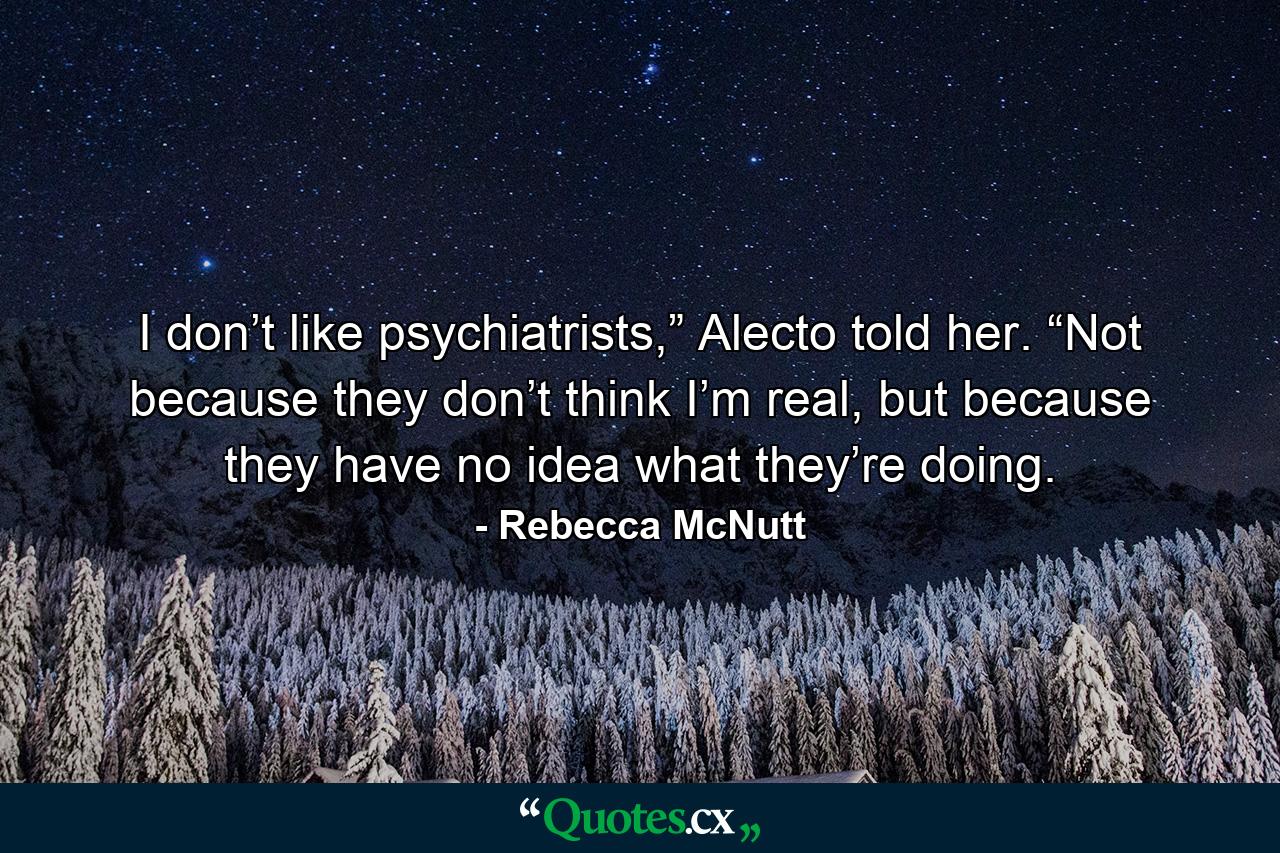 I don’t like psychiatrists,” Alecto told her. “Not because they don’t think I’m real, but because they have no idea what they’re doing. - Quote by Rebecca McNutt