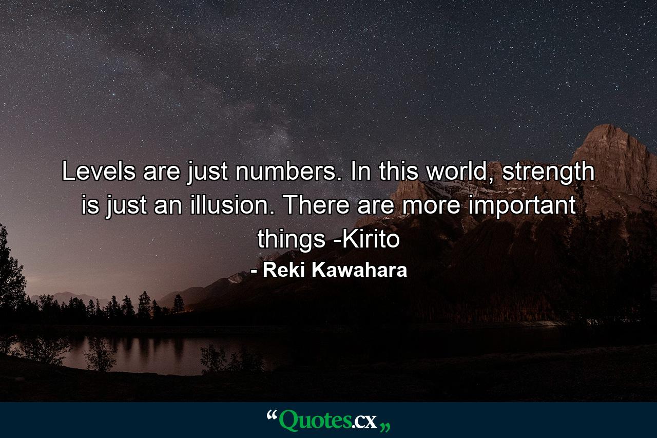 Levels are just numbers. In this world, strength is just an illusion. There are more important things -Kirito - Quote by Reki Kawahara