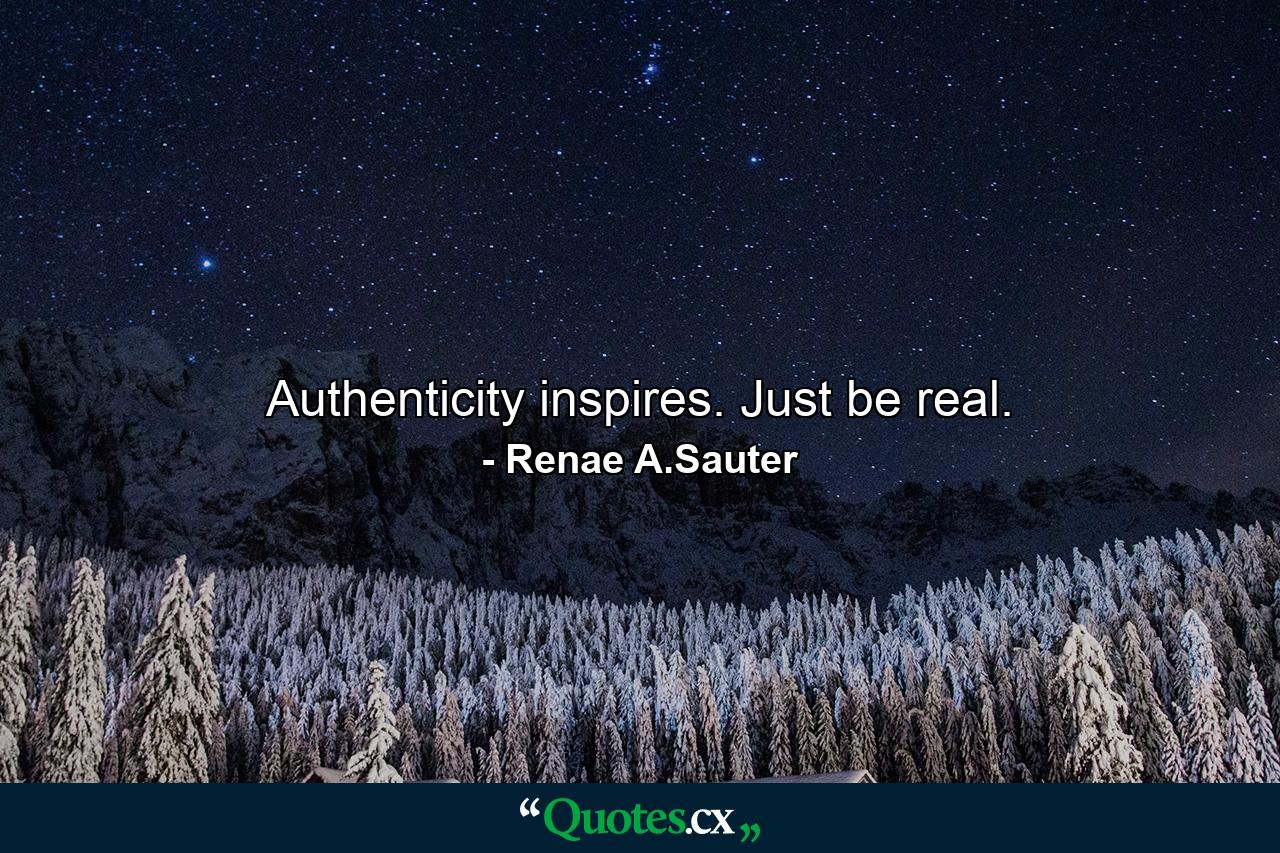 Authenticity inspires. Just be real. - Quote by Renae A.Sauter