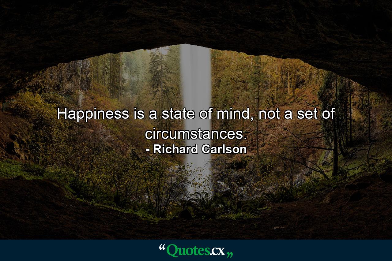 Happiness is a state of mind, not a set of circumstances. - Quote by Richard Carlson