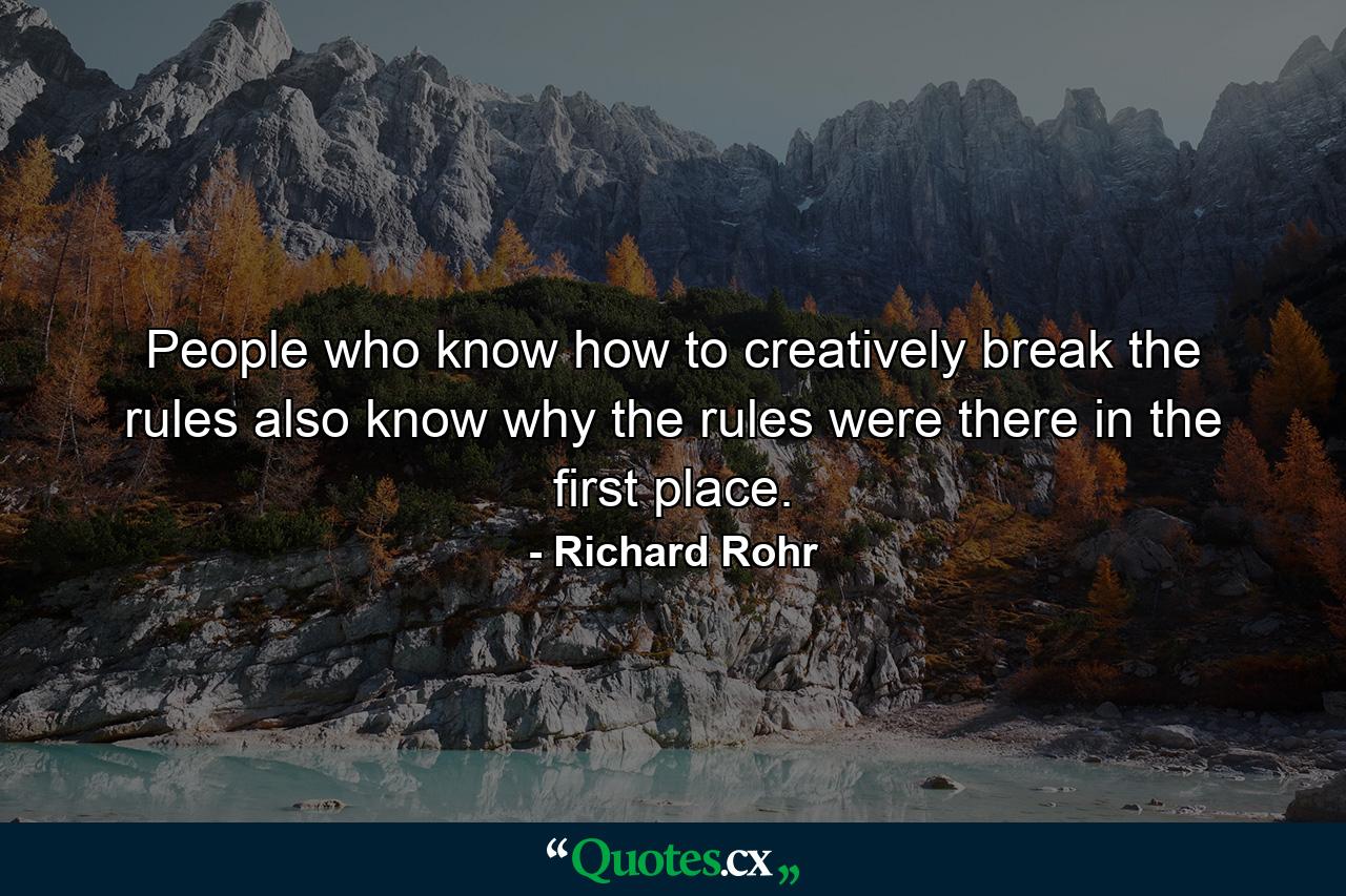 People who know how to creatively break the rules also know why the rules were there in the first place. - Quote by Richard Rohr