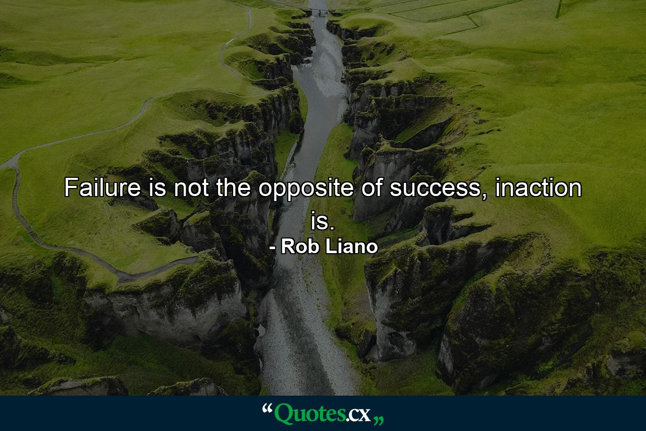 Failure is not the opposite of success, inaction is. - Quote by Rob Liano