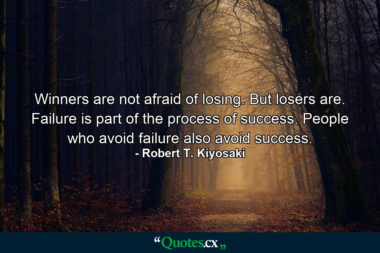 Winners are not afraid of losing. But losers are. Failure is part of the process of success. People who avoid failure also avoid success. - Quote by Robert T. Kiyosaki