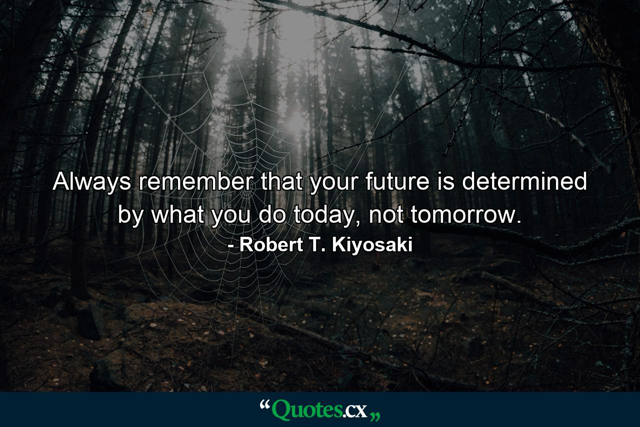 Always remember that your future is determined by what you do today, not tomorrow. - Quote by Robert T. Kiyosaki