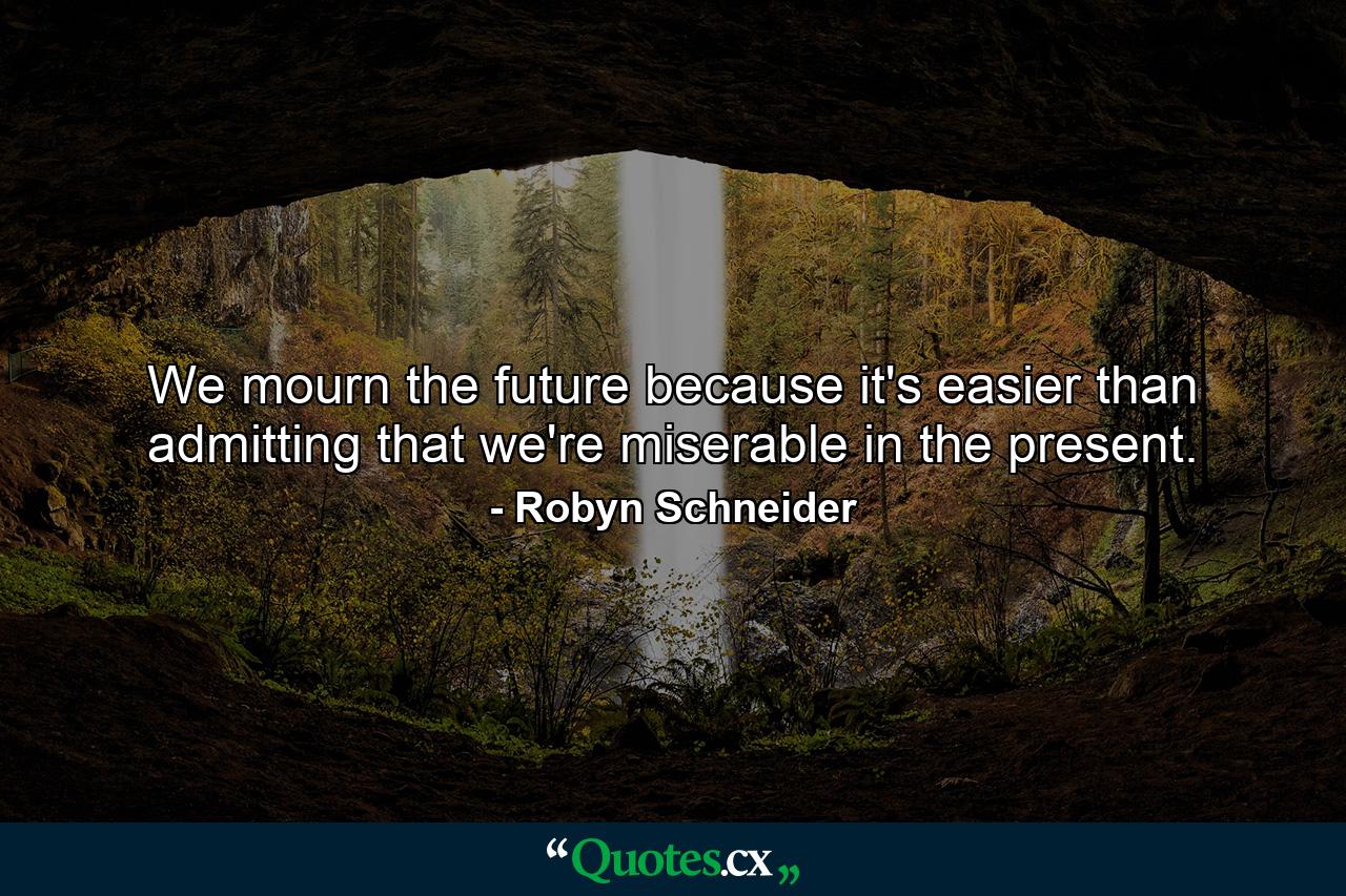 We mourn the future because it's easier than admitting that we're miserable in the present. - Quote by Robyn Schneider