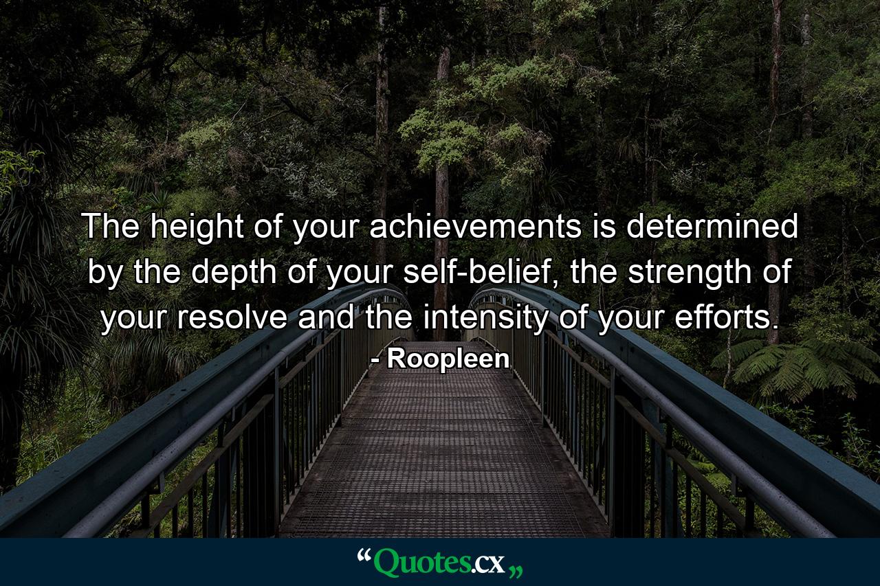 The height of your achievements is determined by the depth of your self-belief, the strength of your resolve and the intensity of your efforts. - Quote by Roopleen