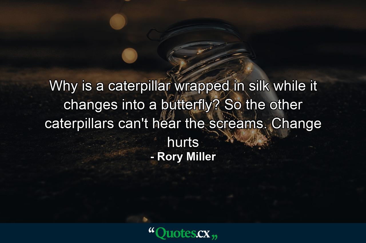 Why is a caterpillar wrapped in silk while it changes into a butterfly? So the other caterpillars can't hear the screams. Change hurts - Quote by Rory Miller