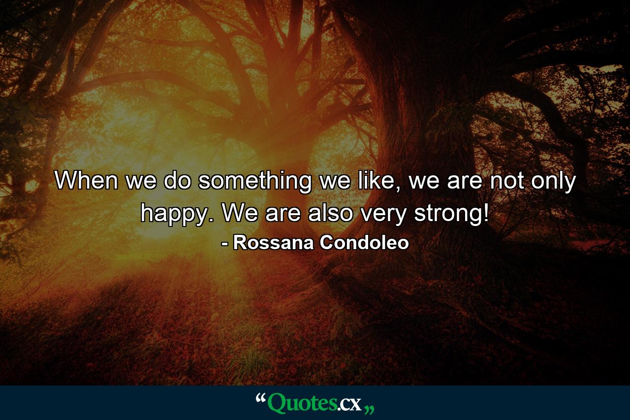 When we do something we like, we are not only happy. We are also very strong! - Quote by Rossana Condoleo