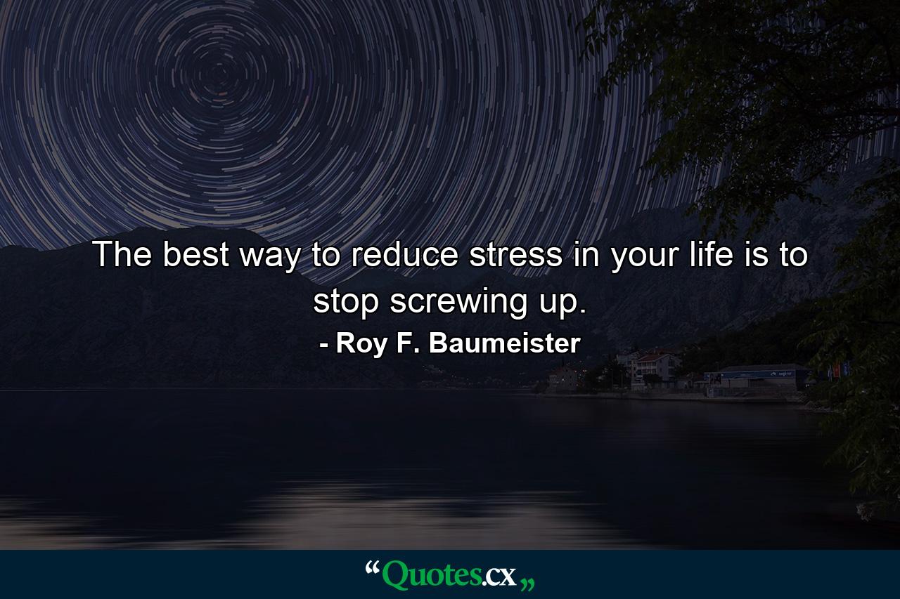 The best way to reduce stress in your life is to stop screwing up. - Quote by Roy F. Baumeister