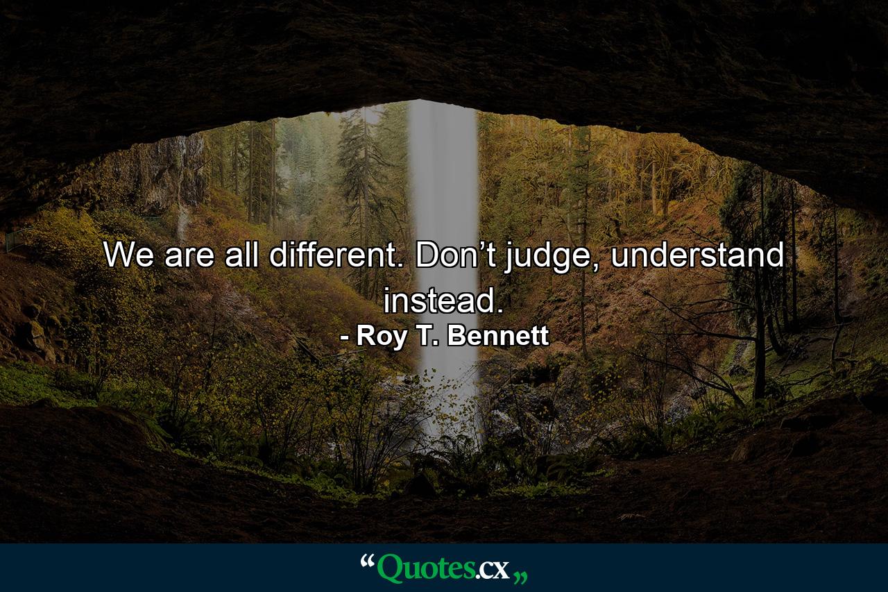 We are all different. Don’t judge, understand instead. - Quote by Roy T. Bennett