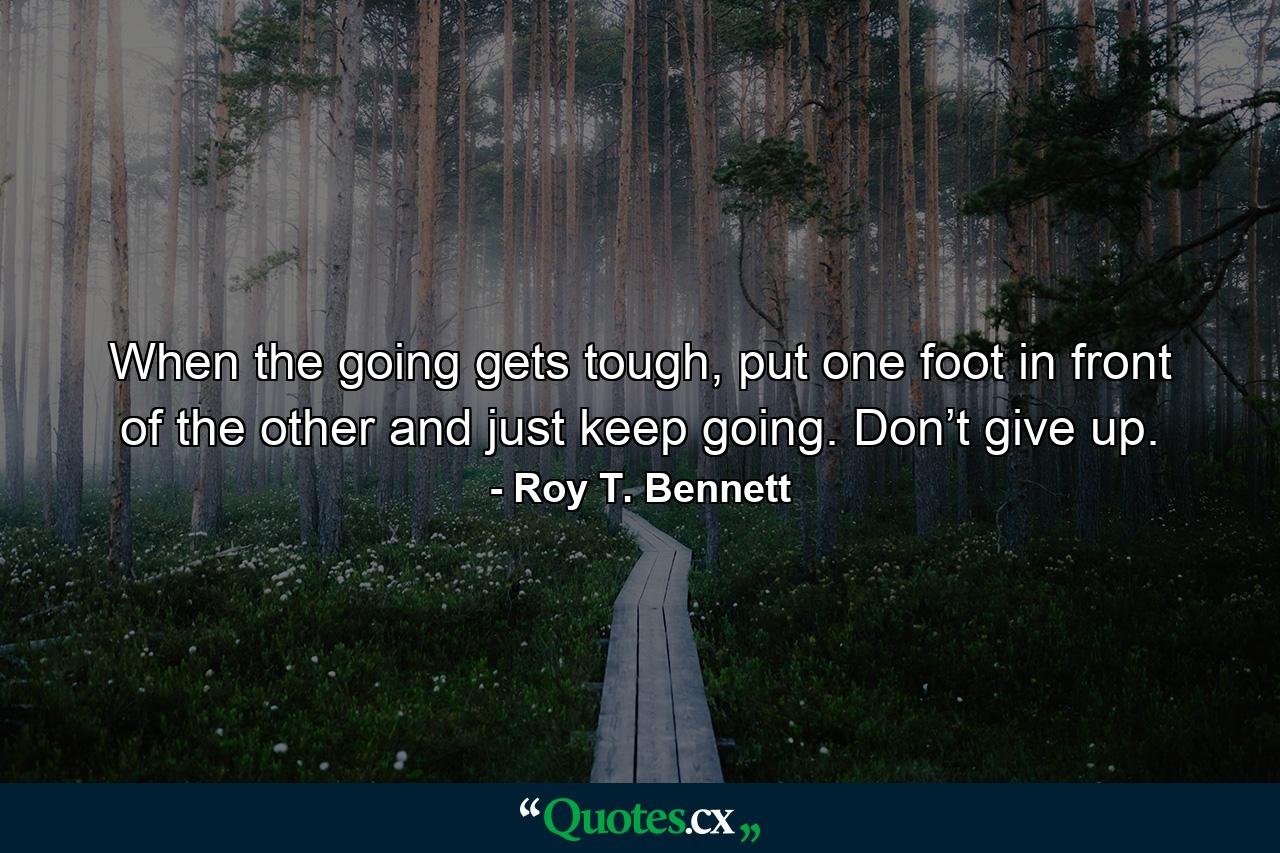 When the going gets tough, put one foot in front of the other and just keep going. Don’t give up. - Quote by Roy T. Bennett